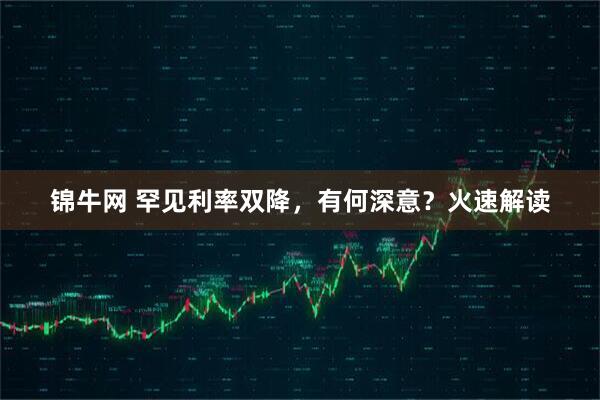 锦牛网 罕见利率双降，有何深意？火速解读