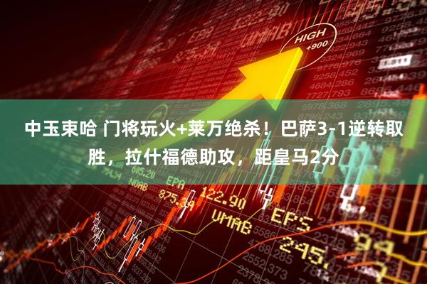 中玉束哈 门将玩火+莱万绝杀！巴萨3-1逆转取胜，拉什福德助攻，距皇马2分