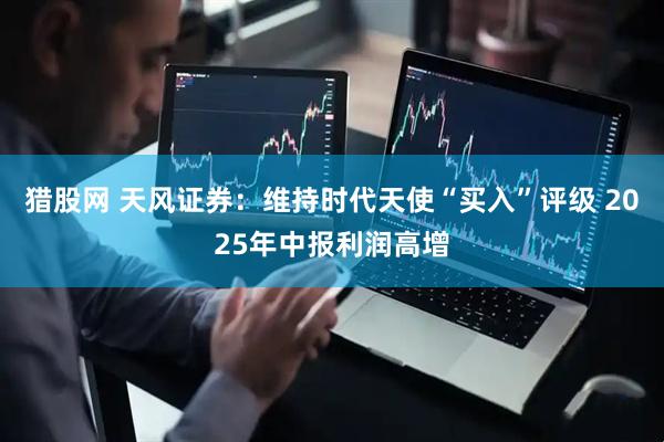 猎股网 天风证券：维持时代天使“买入”评级 2025年中报利润高增