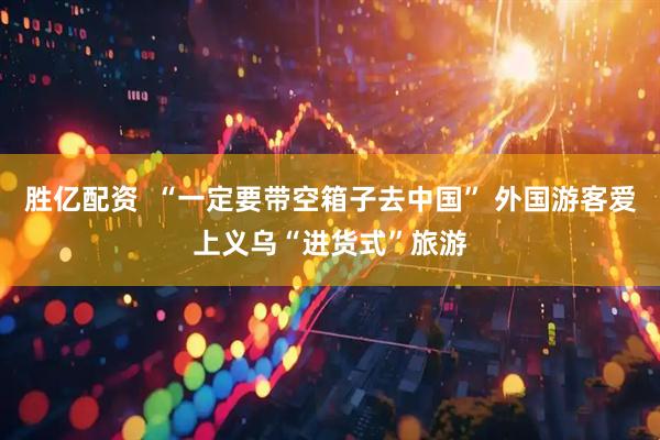 胜亿配资  “一定要带空箱子去中国” 外国游客爱上义乌“进货式”旅游
