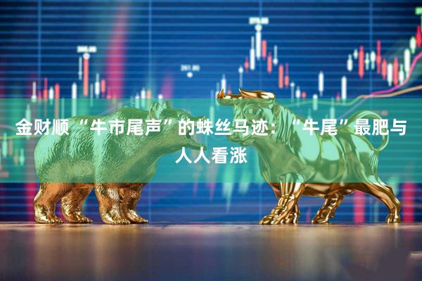 金财顺 “牛市尾声”的蛛丝马迹：“牛尾”最肥与人人看涨