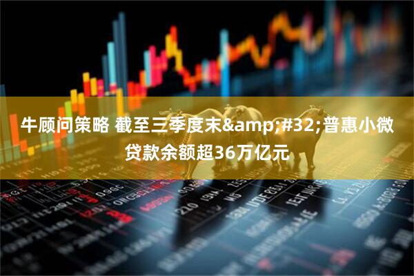 牛顾问策略 截至三季度末 普惠小微贷款余额超36万亿元