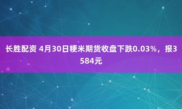长胜配资 4月30日粳米期货收盘下跌0.03%，报3584元