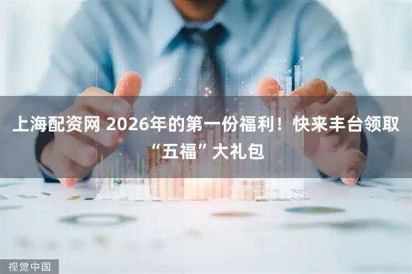上海配资网 2026年的第一份福利!快来丰台领取“五福”大礼包