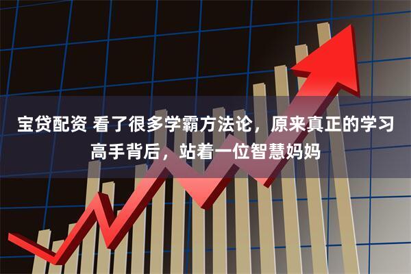 宝贷配资 看了很多学霸方法论，原来真正的学习高手背后，站着一位智慧妈妈