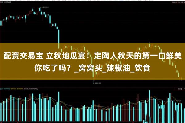 配资交易宝 立秋地瓜宴!定陶人秋天的第一口鲜美你吃了吗?_窝窝头_辣椒油_饮食