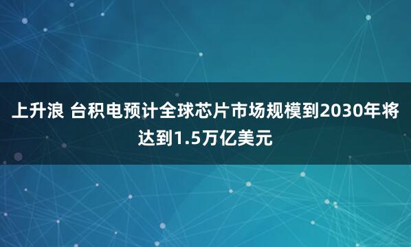 上升浪 台积电预计全球芯片市场规模到2030年将达到1.5万亿美元