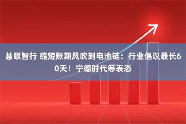 慧眼智行 缩短账期风吹到电池链：行业倡议最长60天！宁德时代等表态
